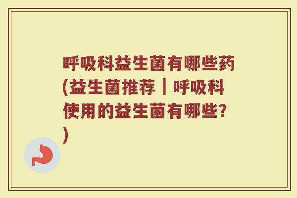 科益生菌有哪些药(益生菌推荐|科使用的益生菌有哪些?) 科益生菌有哪些药(益生菌推荐|科使用的益生菌有哪些?)