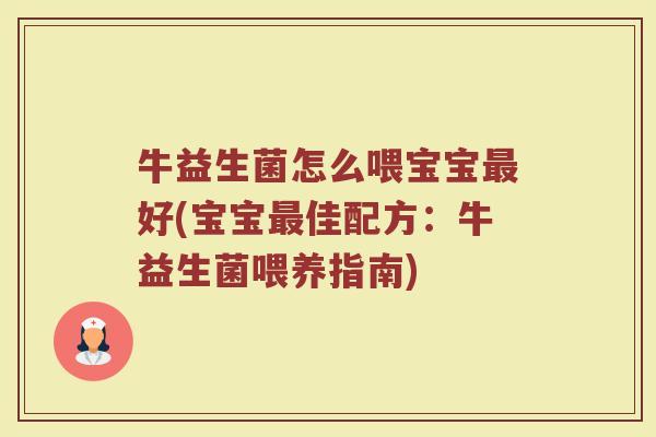 牛益生菌怎么喂宝宝最好(宝宝最佳配方:牛益生菌喂养指南)