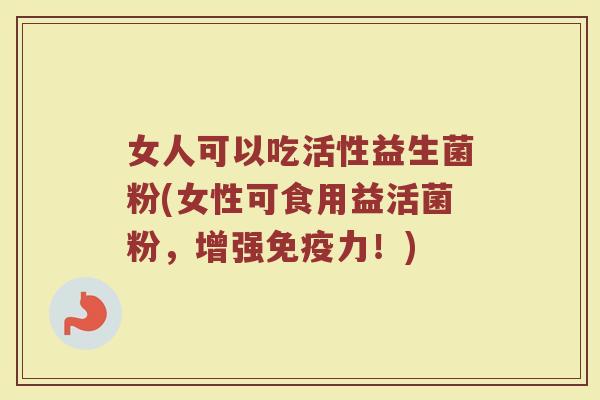 女人可以吃活性益生菌粉(女性可食用益活菌粉,增强力!) 女人可以吃活性益生菌粉(女性可食用益活菌粉,增强力!)