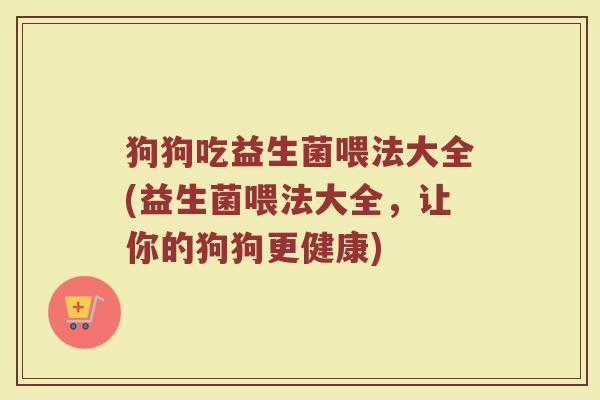 狗狗吃益生菌喂法大全(益生菌喂法大全,让你的狗狗更健康)