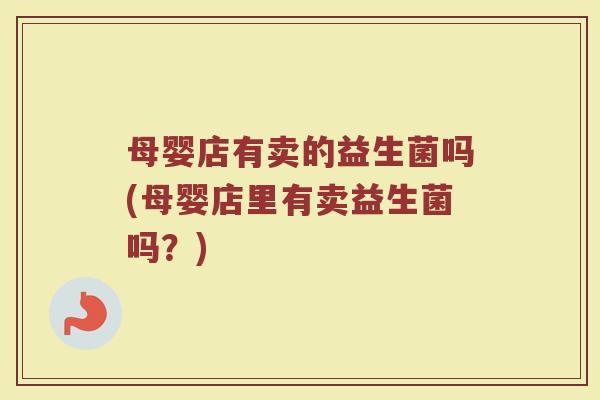 母婴店有卖的益生菌吗(母婴店里有卖益生菌吗?)