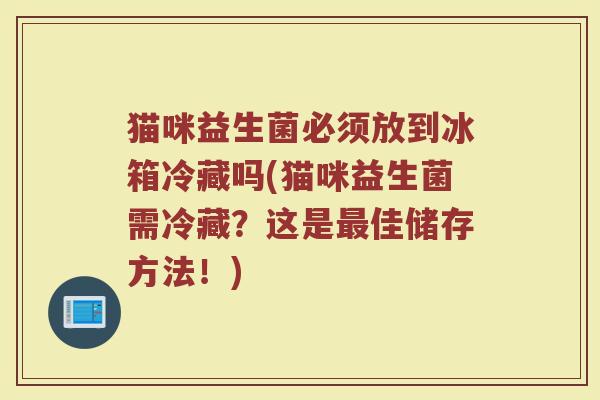 猫咪益生菌必须放到冰箱冷藏吗(猫咪益生菌需冷藏？这是最佳储存方法！)