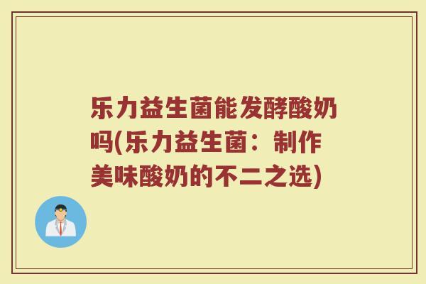 乐力益生菌能发酵酸奶吗(乐力益生菌：制作美味酸奶的不二之选)