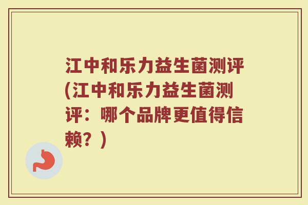 江中和乐力益生菌测评(江中和乐力益生菌测评:哪个品牌更值得信赖?)