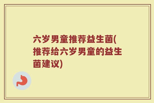 六岁男童推荐益生菌(推荐给六岁男童的益生菌建议)