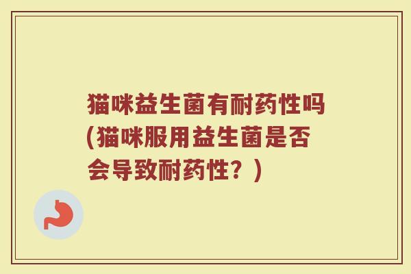猫咪益生菌有耐药性吗(猫咪服用益生菌是否会导致耐药性?)