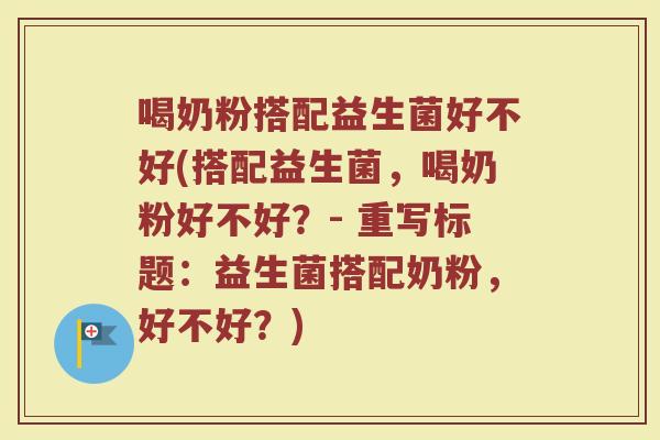 喝奶粉搭配益生菌好不好(搭配益生菌,喝奶粉好不好?- 重写标题:益生菌搭配奶粉,好不好?)