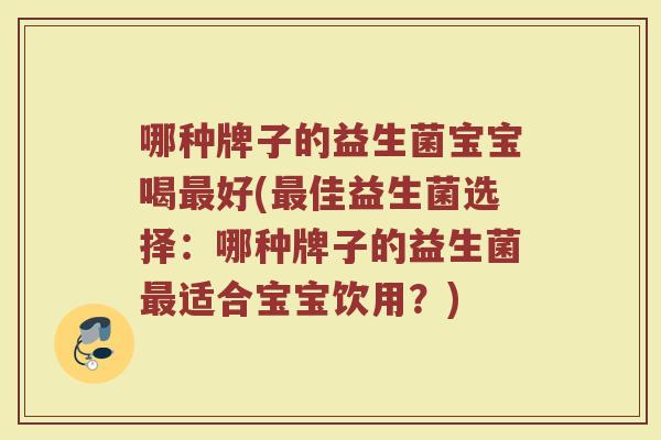 哪种牌子的益生菌宝宝喝好(佳益生菌选择:哪种牌子的益生菌适合宝宝饮用?) 哪种牌子的益生菌宝宝喝好(佳益生菌选择:哪种牌子的益生菌适合宝宝饮用?)