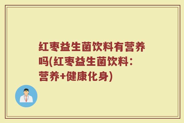 红枣益生菌饮料有营养吗(红枣益生菌饮料：营养+健康化身)
