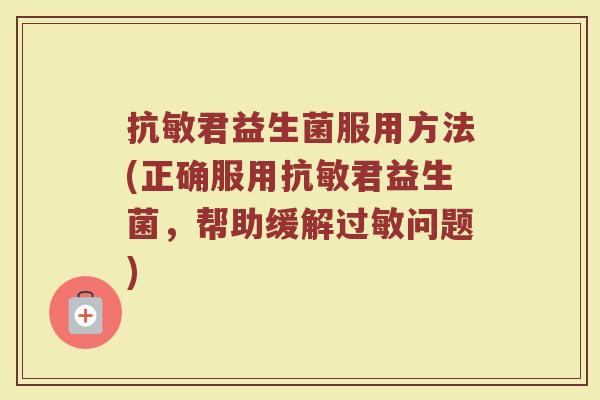 抗敏君益生菌服用方法(正确服用抗敏君益生菌,帮助缓解过敏问题)