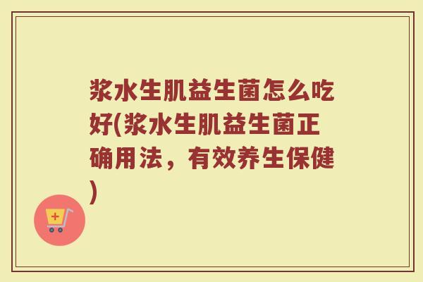 浆水生肌益生菌怎么吃好(浆水生肌益生菌正确用法，有效养生保健)