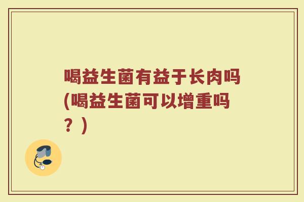 喝益生菌有益于长肉吗(喝益生菌可以增重吗?)