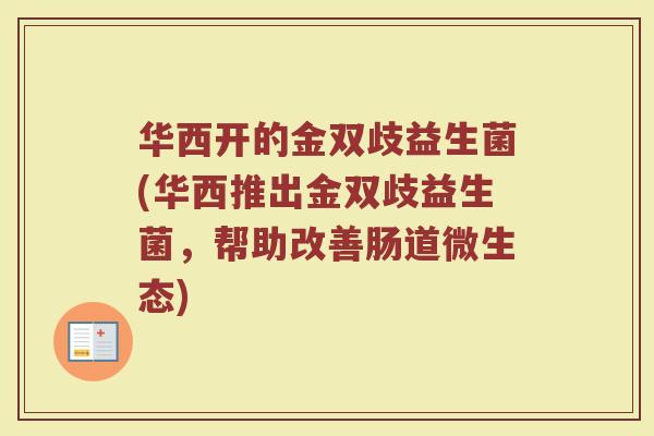 华西开的金双歧益生菌(华西推出金双歧益生菌,帮助改善肠道微生态) 华西开的金双歧益生菌(华西推出金双歧益生菌,帮助改善肠道微生态)