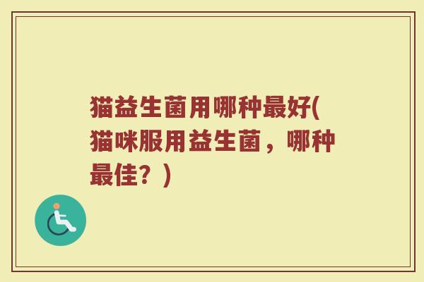 猫益生菌用哪种最好(猫咪服用益生菌,哪种最佳?)