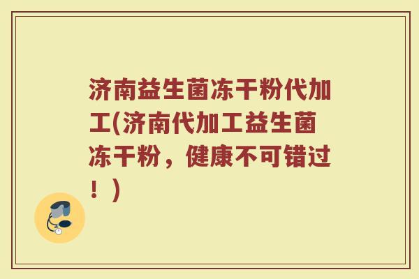 济南益生菌冻干粉代加工(济南代加工益生菌冻干粉,健康不可错过!)