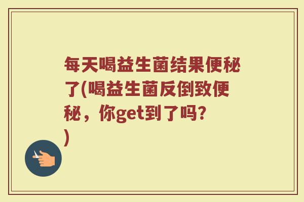 每天喝益生菌结果了(喝益生菌反倒致,你get到了吗?) 每天喝益生菌结果了(喝益生菌反倒致,你get到了吗?)