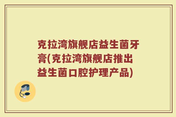 克拉湾旗舰店益生菌牙膏(克拉湾旗舰店推出益生菌口腔护理产品)