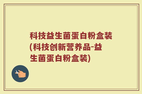 科技益生菌蛋白粉盒装(科技创新营养品-益生菌蛋白粉盒装)