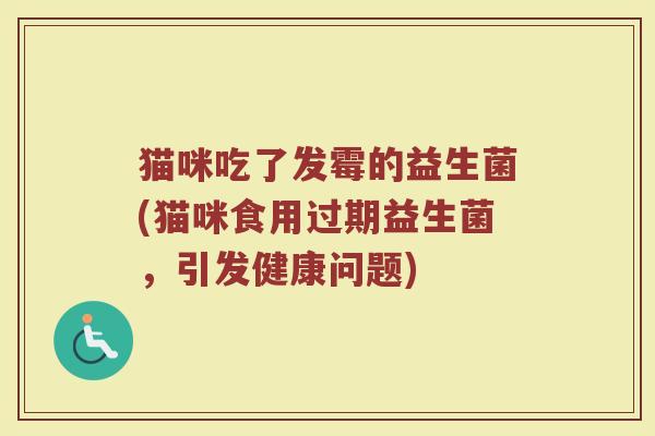猫咪吃了发霉的益生菌(猫咪食用过期益生菌,引发健康问题)