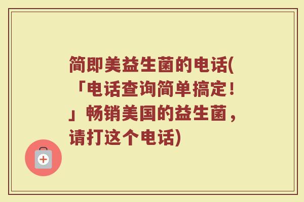 简即美益生菌的电话(「电话查询简单搞定!」畅销美国的益生菌,请打这个电话) 简即美益生菌的电话(「电话查询简单搞定!」畅销美国的益生菌,请打这个电话)