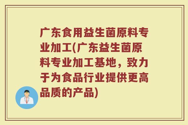 广东食用益生菌原料专业加工(广东益生菌原料专业加工基地,致力于为食品行业提供更高品质的产品)