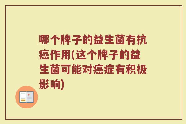 哪个牌子的益生菌有抗癌作用(这个牌子的益生菌可能对癌症有积极影响)