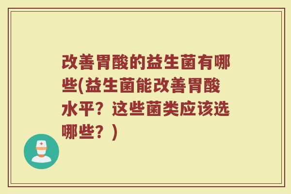 改善胃酸的益生菌有哪些(益生菌能改善胃酸水平?这些菌类应该选哪些?)
