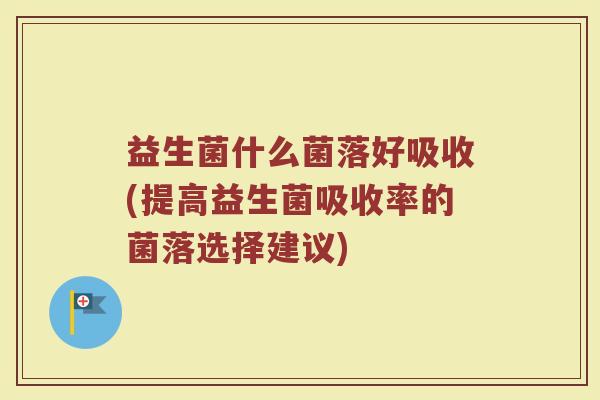 益生菌什么菌落好吸收(提高益生菌吸收率的菌落选择建议)