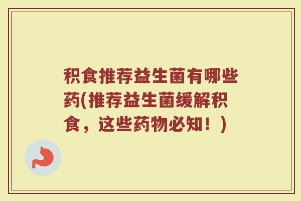 积食推荐益生菌有哪些药(推荐益生菌缓解积食,这些药物必知!)