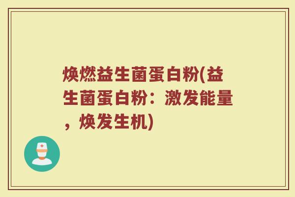 焕燃益生菌蛋白粉(益生菌蛋白粉:激发能量,焕发生机)