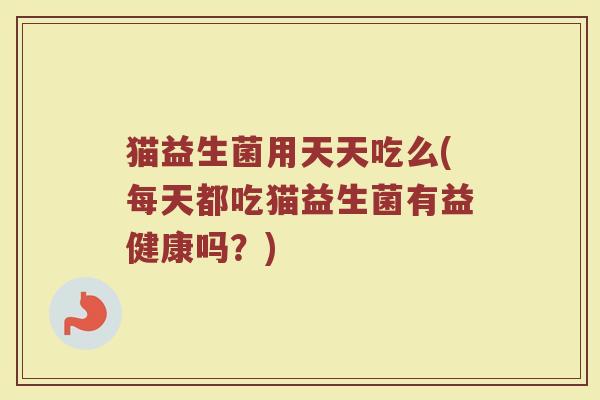 猫益生菌用天天吃么(每天都吃猫益生菌有益健康吗？)
