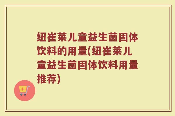 纽崔莱儿童益生菌固体饮料的用量(纽崔莱儿童益生菌固体饮料用量推荐)