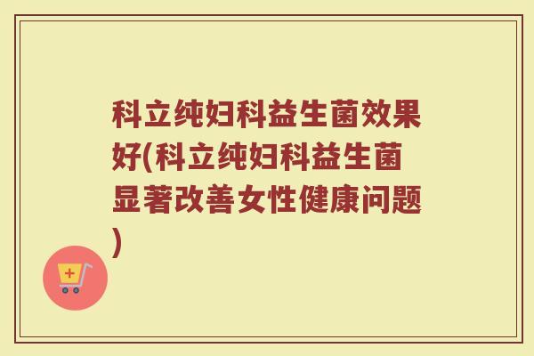 科立纯妇科益生菌效果好(科立纯妇科益生菌显著改善女性健康问题)