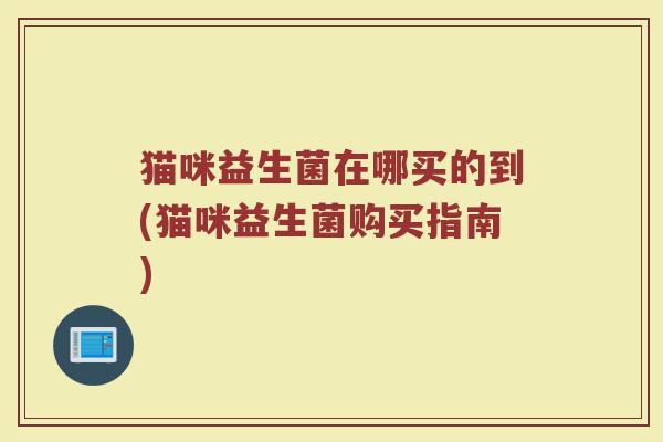 猫咪益生菌在哪买的到(猫咪益生菌购买指南)