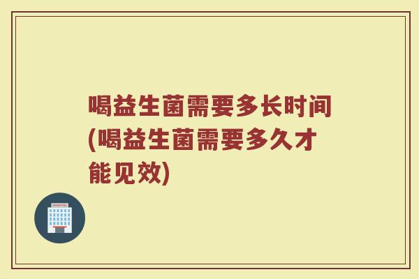 喝益生菌需要多长时间(喝益生菌需要多久才能见效)
