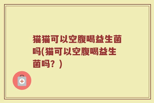 猫猫可以空腹喝益生菌吗(猫可以空腹喝益生菌吗?) 猫猫可以空腹喝益生菌吗(猫可以空腹喝益生菌吗?)