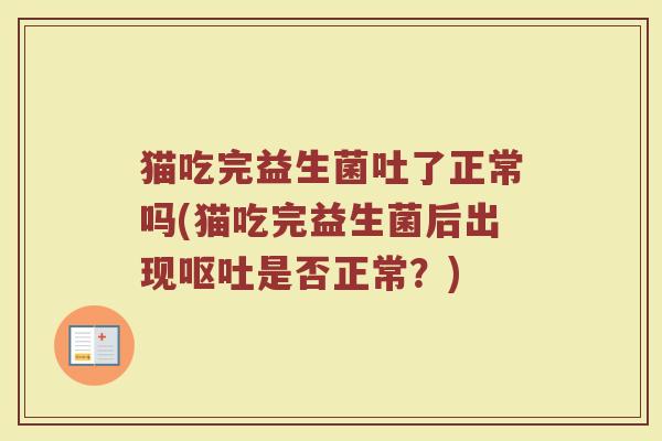 猫吃完益生菌吐了正常吗(猫吃完益生菌后出现呕吐是否正常?)