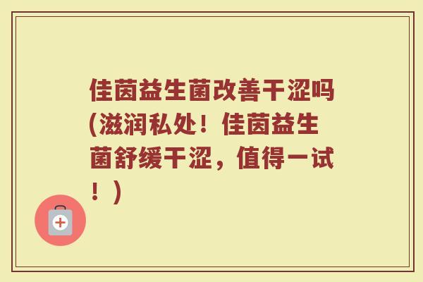 佳茵益生菌改善干涩吗(滋润私处!佳茵益生菌舒缓干涩,值得一试!)