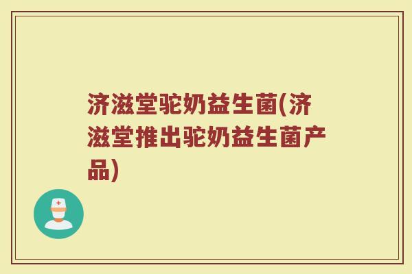 济滋堂驼奶益生菌(济滋堂推出驼奶益生菌产品) 济滋堂驼奶益生菌(济滋堂推出驼奶益生菌产品)