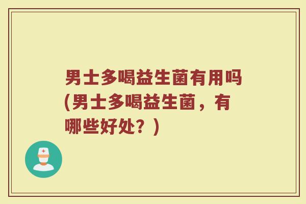 男士多喝益生菌有用吗(男士多喝益生菌，有哪些好处？)