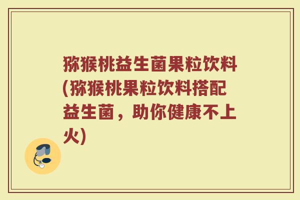 猕猴桃益生菌果粒饮料(猕猴桃果粒饮料搭配益生菌,助你健康不上火)
