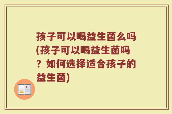 孩子可以喝益生菌么吗(孩子可以喝益生菌吗?如何选择适合孩子的益生菌)