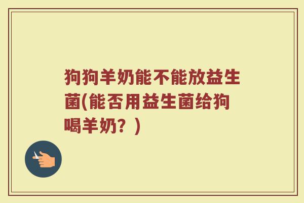 狗狗羊奶能不能放益生菌(能否用益生菌给狗喝羊奶?)
