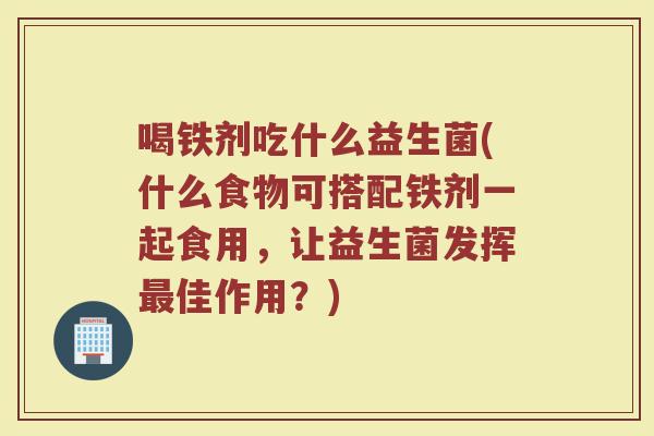 喝铁剂吃什么益生菌(什么食物可搭配铁剂一起食用,让益生菌发挥最佳作用?)