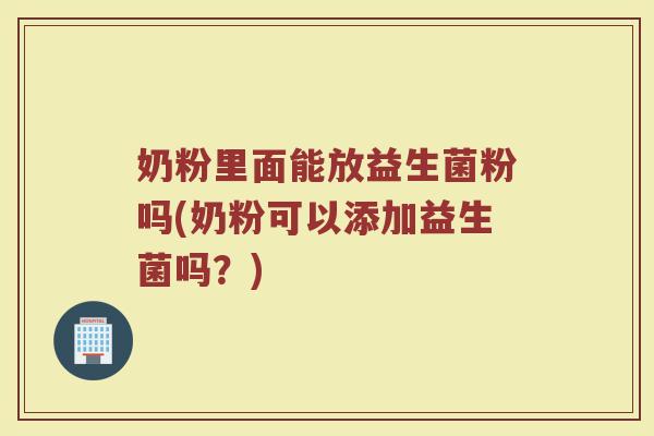 奶粉里面能放益生菌粉吗(奶粉可以添加益生菌吗?)