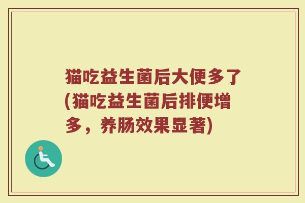 猫吃益生菌后大便多了(猫吃益生菌后排便增多,养肠效果显著) 猫吃益生菌后大便多了(猫吃益生菌后排便增多,养肠效果显著)