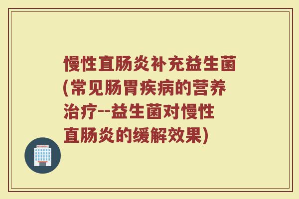 慢性直肠炎补充益生菌(常见肠胃疾病的营养治疗--益生菌对慢性直肠炎的缓解效果)