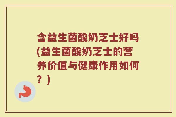 含益生菌酸奶芝士好吗(益生菌酸奶芝士的营养价值与健康作用如何?)