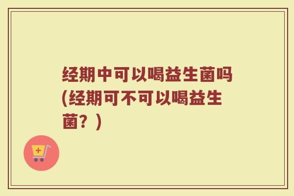 经期中可以喝益生菌吗(经期可不可以喝益生菌?)