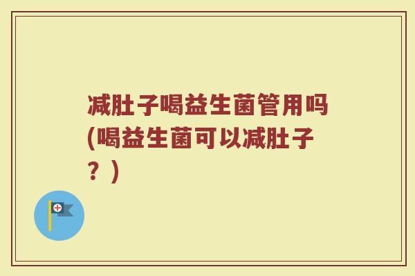 减肚子喝益生菌管用吗(喝益生菌可以减肚子?)